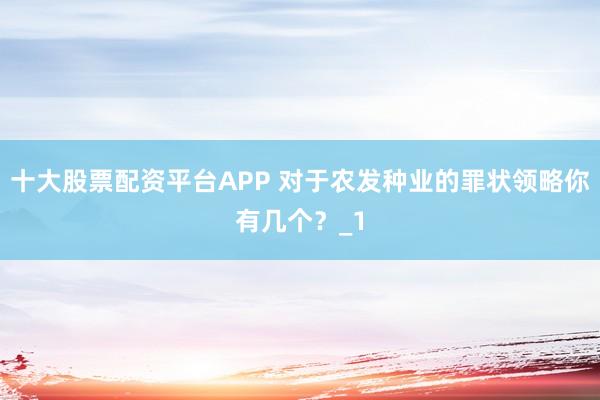 十大股票配资平台APP 对于农发种业的罪状领略你有几个？_1