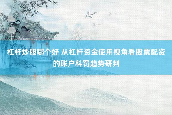 杠杆炒股哪个好 从杠杆资金使用视角看股票配资的账户科罚趋势研判