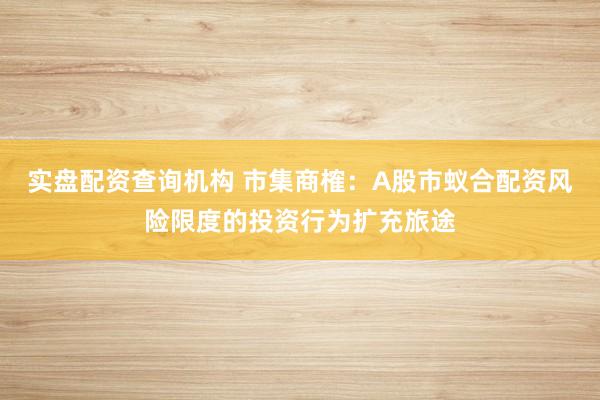 实盘配资查询机构 市集商榷：A股市蚁合配资风险限度的投资行为扩充旅途