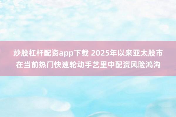 炒股杠杆配资app下载 2025年以来亚太股市在当前热门快速轮动手艺里中配资风险鸿沟