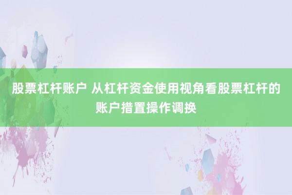 股票杠杆账户 从杠杆资金使用视角看股票杠杆的账户措置操作调换