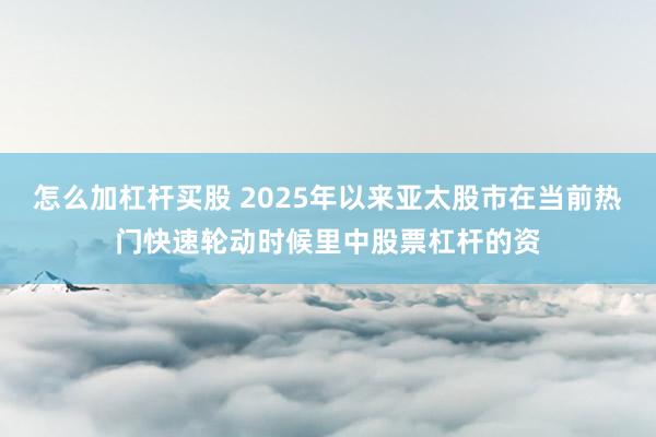 怎么加杠杆买股 2025年以来亚太股市在当前热门快速轮动时候里中股票杠杆的资