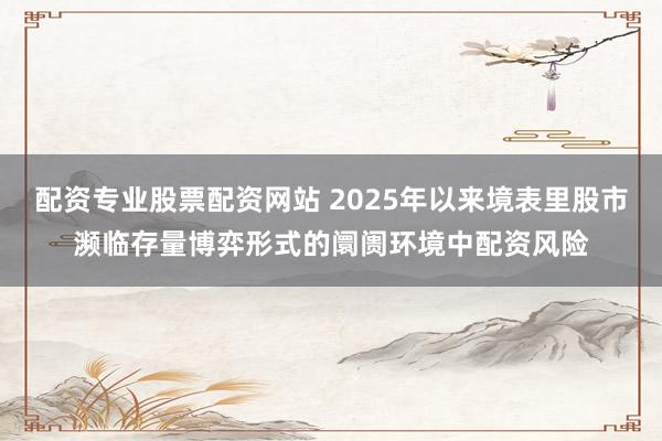 配资专业股票配资网站 2025年以来境表里股市濒临存量博弈形式的阛阓环境中配资风险