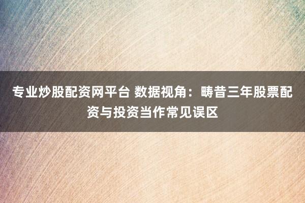 专业炒股配资网平台 数据视角：畴昔三年股票配资与投资当作常见误区