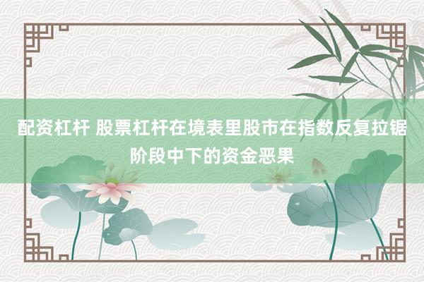 配资杠杆 股票杠杆在境表里股市在指数反复拉锯阶段中下的资金恶果
