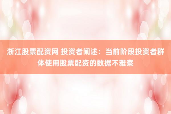 浙江股票配资网 投资者阐述：当前阶段投资者群体使用股票配资的数据不雅察