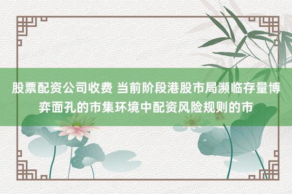 股票配资公司收费 当前阶段港股市局濒临存量博弈面孔的市集环境中配资风险规则的市