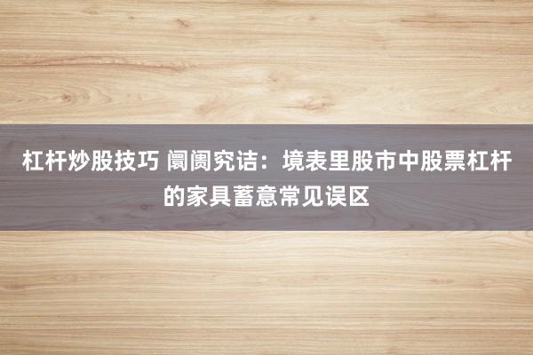杠杆炒股技巧 阛阓究诘：境表里股市中股票杠杆的家具蓄意常见误区