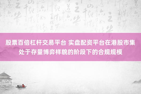 股票百倍杠杆交易平台 实盘配资平台在港股市集处于存量博弈样貌的阶段下的合规规模