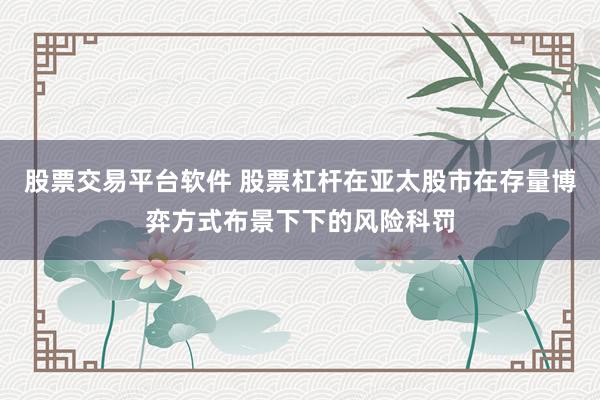股票交易平台软件 股票杠杆在亚太股市在存量博弈方式布景下下的风险科罚