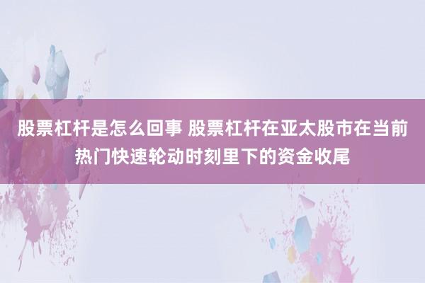 股票杠杆是怎么回事 股票杠杆在亚太股市在当前热门快速轮动时刻里下的资金收尾