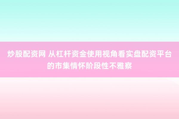 炒股配资网 从杠杆资金使用视角看实盘配资平台的市集情怀阶段性不雅察