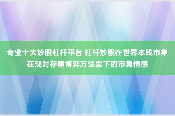 专业十大炒股杠杆平台 杠杆炒股在世界本钱市集在现时存量博弈方法里下的市集情感