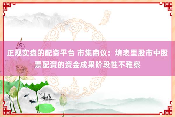 正规实盘的配资平台 市集商议：境表里股市中股票配资的资金成果阶段性不雅察