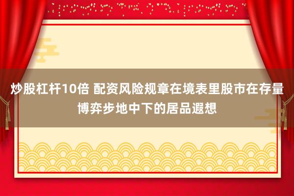 炒股杠杆10倍 配资风险规章在境表里股市在存量博弈步地中下的居品遐想