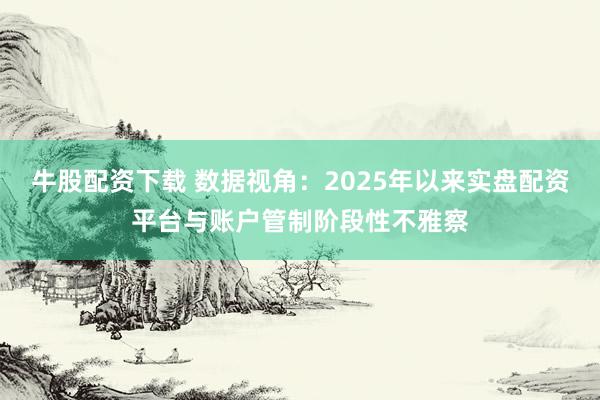 牛股配资下载 数据视角：2025年以来实盘配资平台与账户管制阶段性不雅察