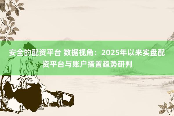 安全的配资平台 数据视角：2025年以来实盘配资平台与账户措置趋势研判