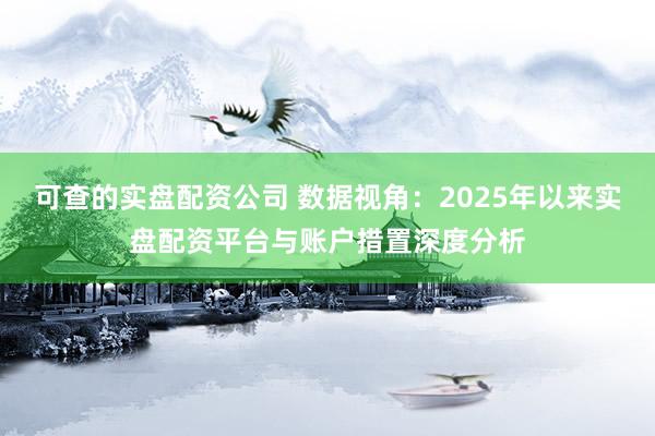 可查的实盘配资公司 数据视角：2025年以来实盘配资平台与账户措置深度分析