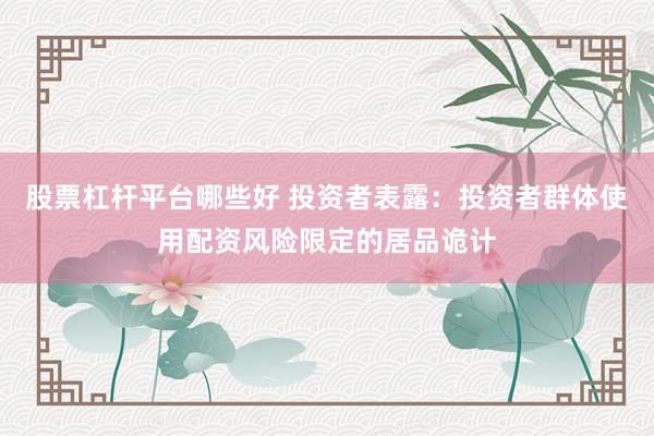 股票杠杆平台哪些好 投资者表露：投资者群体使用配资风险限定的居品诡计