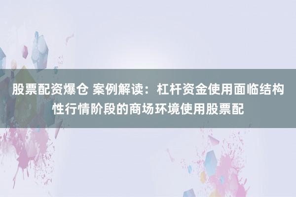 股票配资爆仓 案例解读：杠杆资金使用面临结构性行情阶段的商场环境使用股票配