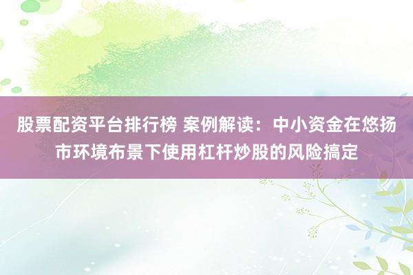 股票配资平台排行榜 案例解读：中小资金在悠扬市环境布景下使用杠杆炒股的风险搞定