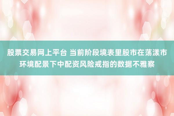 股票交易网上平台 当前阶段境表里股市在荡漾市环境配景下中配资风险戒指的数据不雅察