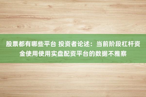 股票都有哪些平台 投资者论述：当前阶段杠杆资金使用使用实盘配资平台的数据不雅察