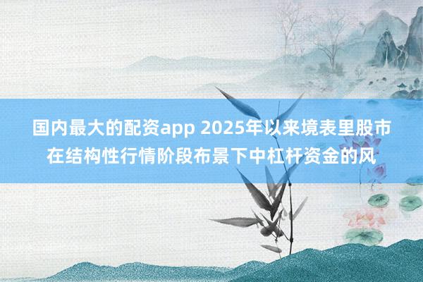 国内最大的配资app 2025年以来境表里股市在结构性行情阶段布景下中杠杆资金的风