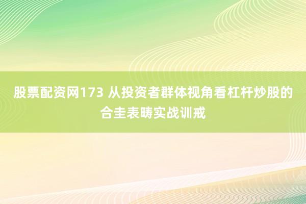 股票配资网173 从投资者群体视角看杠杆炒股的合圭表畴实战训戒
