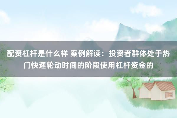 配资杠杆是什么样 案例解读：投资者群体处于热门快速轮动时间的阶段使用杠杆资金的