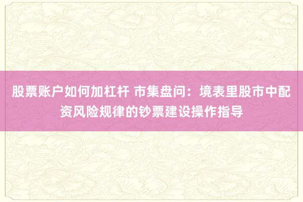 股票账户如何加杠杆 市集盘问：境表里股市中配资风险规律的钞票建设操作指导