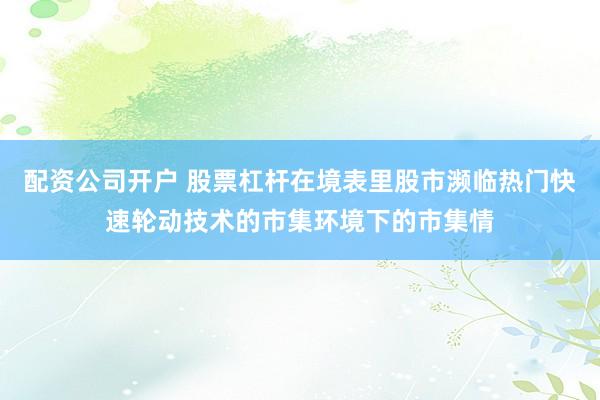 配资公司开户 股票杠杆在境表里股市濒临热门快速轮动技术的市集环境下的市集情