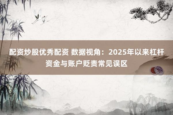 配资炒股优秀配资 数据视角：2025年以来杠杆资金与账户贬责常见误区