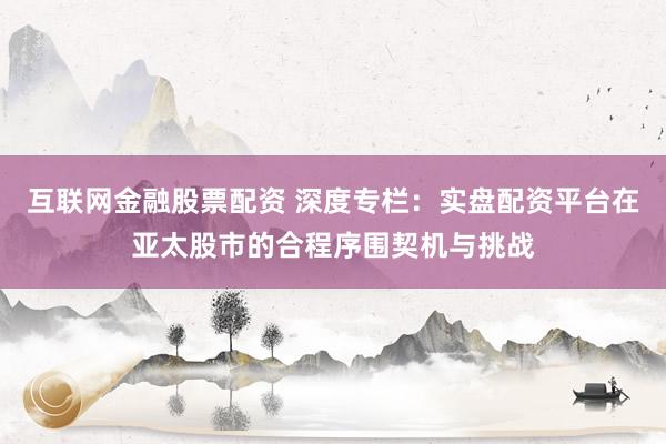 互联网金融股票配资 深度专栏：实盘配资平台在亚太股市的合程序围契机与挑战