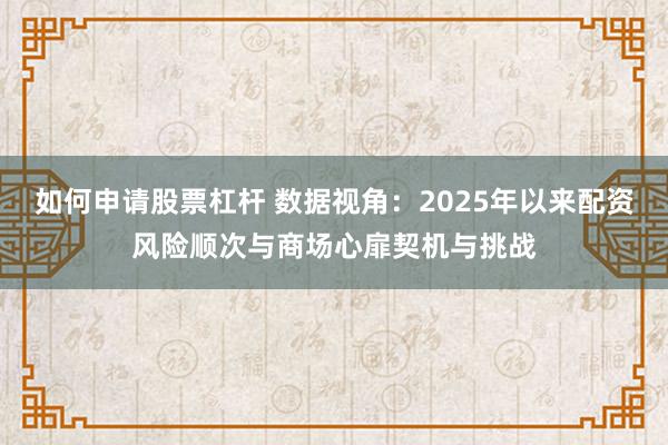 如何申请股票杠杆 数据视角：2025年以来配资风险顺次与商场心扉契机与挑战