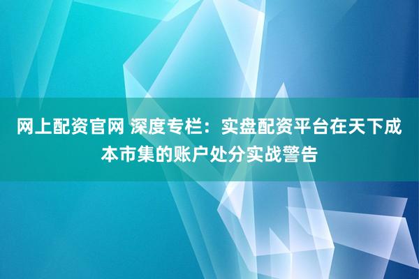 网上配资官网 深度专栏：实盘配资平台在天下成本市集的账户处分实战警告