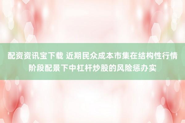 配资资讯宝下载 近期民众成本市集在结构性行情阶段配景下中杠杆炒股的风险惩办实