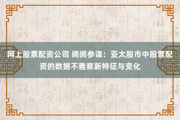 网上股票配资公司 阛阓参谋:亚太股市中股票配资的数据不雅察新特征与变化
