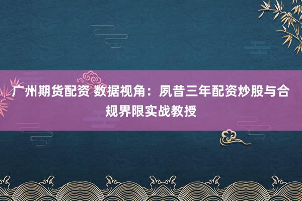 广州期货配资 数据视角:夙昔三年配资炒股与合规界限实战教授