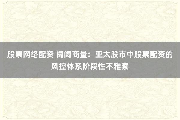 股票网络配资 阛阓商量：亚太股市中股票配资的风控体系阶段性不雅察
