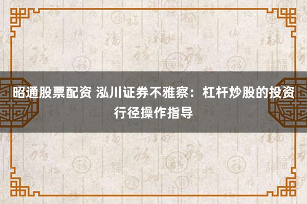 昭通股票配资 泓川证券不雅察：杠杆炒股的投资行径操作指导