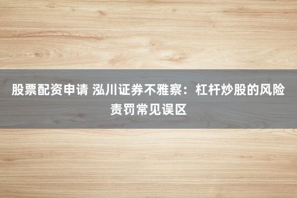 股票配资申请 泓川证券不雅察：杠杆炒股的风险责罚常见误区