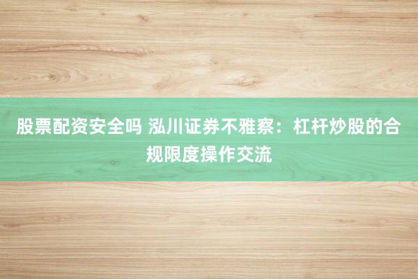 股票配资安全吗 泓川证券不雅察：杠杆炒股的合规限度操作交流