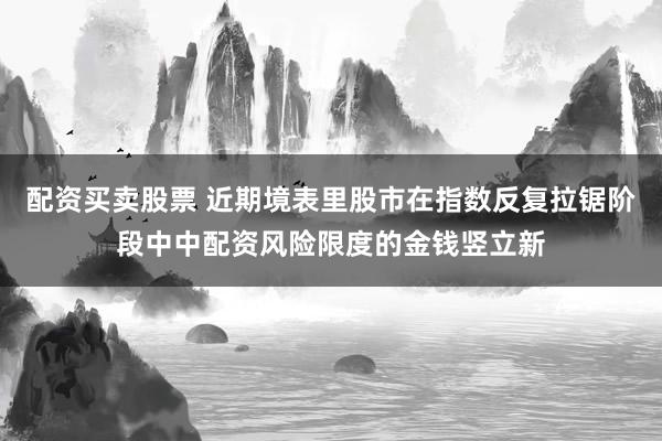 配资买卖股票 近期境表里股市在指数反复拉锯阶段中中配资风险限度的金钱竖立新
