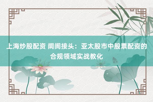上海炒股配资 阛阓接头：亚太股市中股票配资的合规领域实战教化