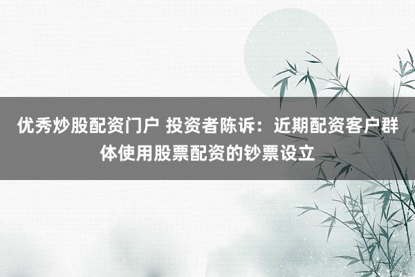 优秀炒股配资门户 投资者陈诉：近期配资客户群体使用股票配资的钞票设立