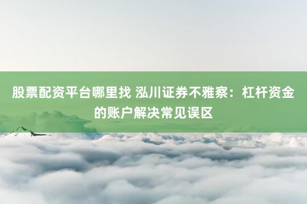 股票配资平台哪里找 泓川证券不雅察：杠杆资金的账户解决常见误区