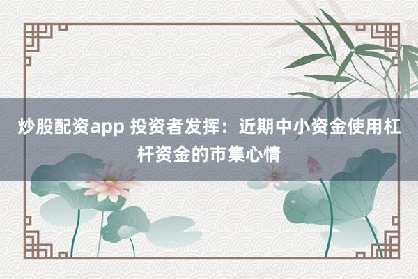 炒股配资app 投资者发挥：近期中小资金使用杠杆资金的市集心情
