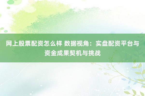 网上股票配资怎么样 数据视角：实盘配资平台与资金成果契机与挑战