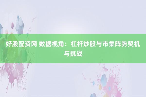 好股配资网 数据视角：杠杆炒股与市集阵势契机与挑战